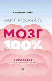 Книга Как прокачать мозг на 100% 7 способов стать лучше,чем ты был (Ватолин А.Н.), б-8402, Баград.рф